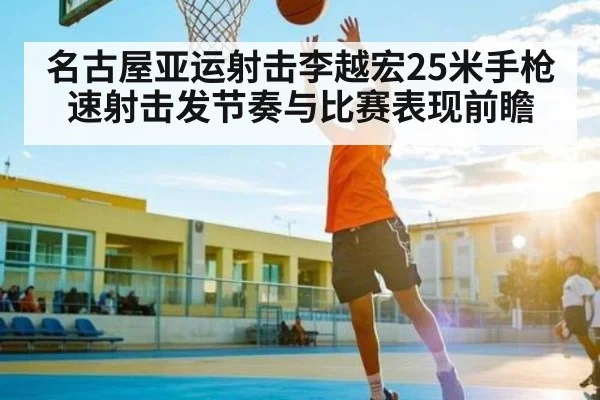 名古屋亚运射击李越宏25米手枪速射击发节奏与比赛表现前瞻