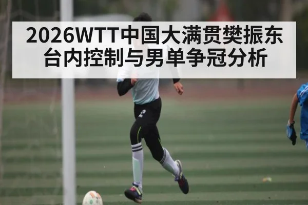 2026WTT中国大满贯樊振东台内控制与男单争冠分析