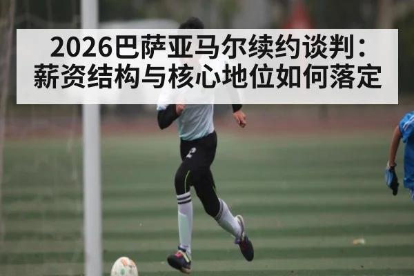 2026巴萨亚马尔续约谈判：薪资结构与核心地位如何落定