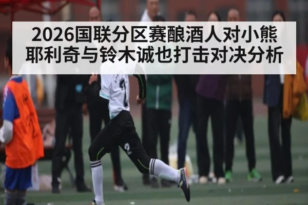 2026国联分区赛酿酒人对小熊耶利奇与铃木诚也打击对决分析