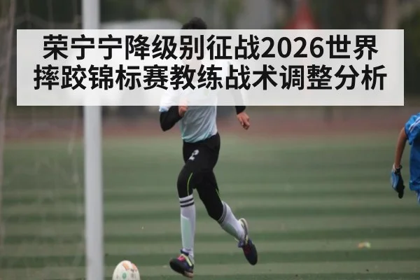 荣宁宁降级别征战2026世界摔跤锦标赛教练战术调整分析